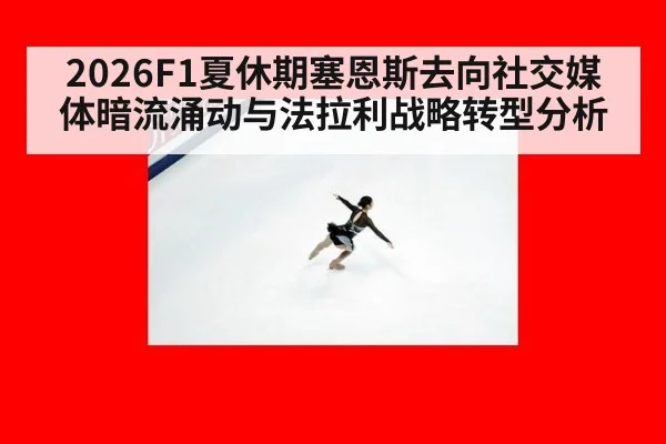 2026F1夏休期塞恩斯去向社交媒体暗流涌动与法拉利战略转型分析