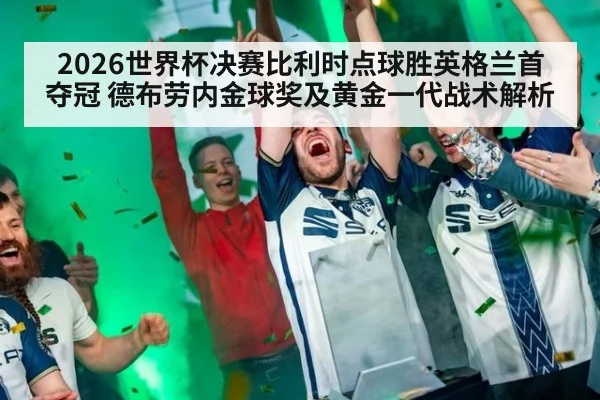 2026世界杯决赛比利时点球胜英格兰首夺冠 德布劳内金球奖及黄金一代战术解析