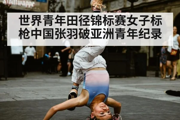 世界青年田径锦标赛女子标枪中国张羽破亚洲青年纪录