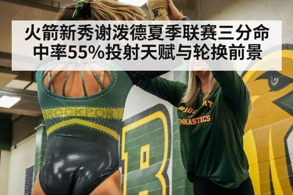 火箭新秀谢泼德夏季联赛三分命中率55%投射天赋与轮换前景