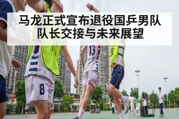 马龙正式宣布退役国乒男队队长交接与未来展望