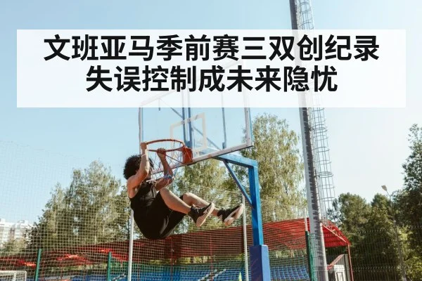 文班亚马季前赛三双创纪录 失误控制成未来隐忧
