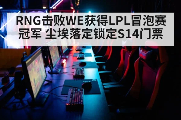 RNG击败WE获得LPL冒泡赛冠军 尘埃落定锁定S14门票