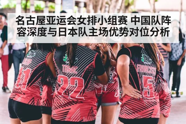 名古屋亚运会女排小组赛 中国队阵容深度与日本队主场优势对位分析