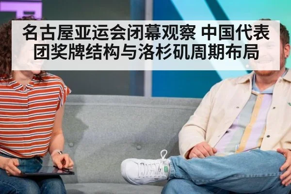 名古屋亚运会闭幕观察 中国代表团奖牌结构与洛杉矶周期布局